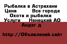 Рыбалка в Астрахани › Цена ­ 500 - Все города Охота и рыбалка » Услуги   . Ненецкий АО,Андег д.